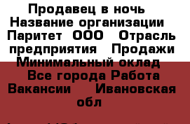 Продавец в ночь › Название организации ­ Паритет, ООО › Отрасль предприятия ­ Продажи › Минимальный оклад ­ 1 - Все города Работа » Вакансии   . Ивановская обл.